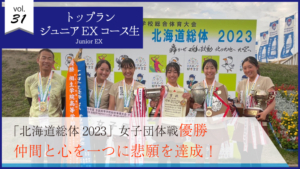 vol.31　トップランジュニアEXコース生「北海道総体2023」女子団体戦で優勝！ 仲間と心を一つに悲願を達成！