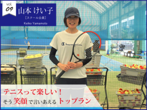 vol.09　山本けい子さん【大久保校】「テニスって楽しいよね！」 そう笑顔で言い合えるトップラン